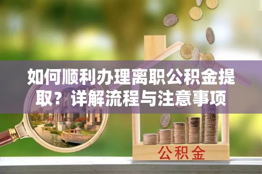 湘西如何顺利办理离职公积金提取？详解流程与注意事项