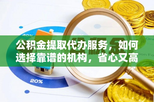 湘西公积金提取代办服务，如何选择靠谱的机构，省心又高效