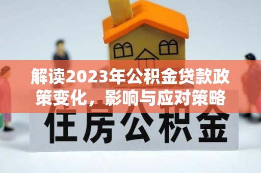 湘西解读2023年公积金贷款政策变化，影响与应对策略
