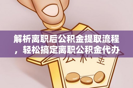 湘西解析离职后公积金提取流程，轻松搞定离职公积金代办提取手续