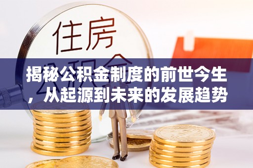 湘西揭秘公积金制度的前世今生，从起源到未来的发展趋势