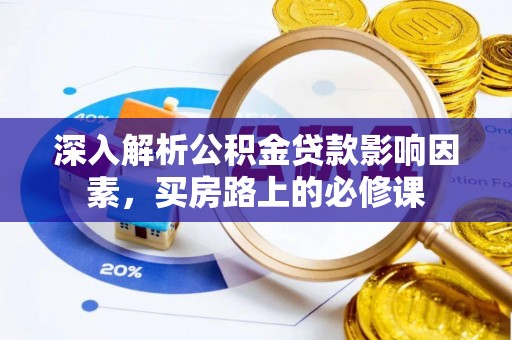湘西深入解析公积金贷款影响因素，买房路上的必修课