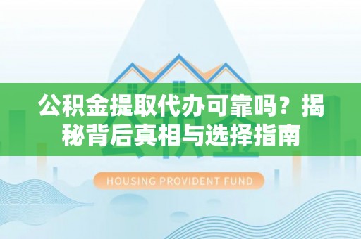 湘西公积金提取代办可靠吗？揭秘背后真相与选择指南