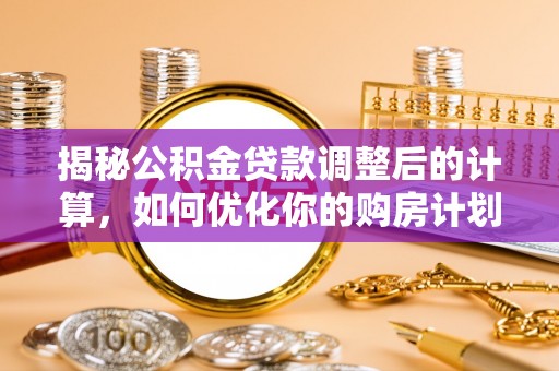 湘西揭秘公积金贷款调整后的计算，如何优化你的购房计划
