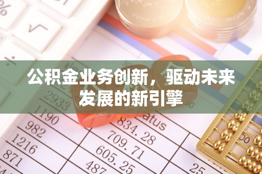 湘西公积金业务创新，驱动未来发展的新引擎