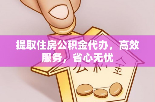 湘西提取住房公积金代办，高效服务，省心无忧