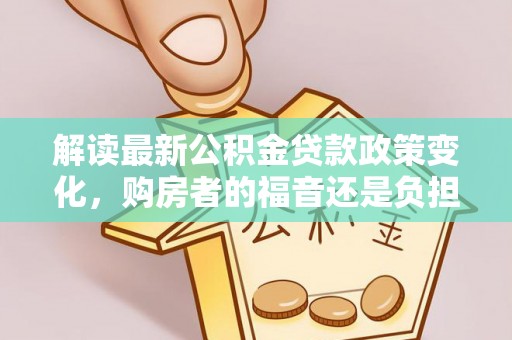 湘西解读最新公积金贷款政策变化，购房者的福音还是负担？