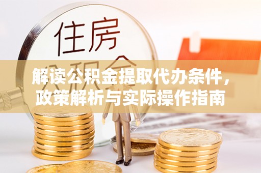 湘西解读公积金提取代办条件，政策解析与实际操作指南