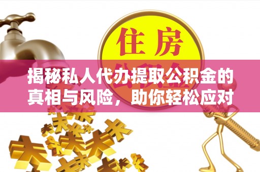 湘西揭秘私人代办提取公积金的真相与风险，助你轻松应对资金难题