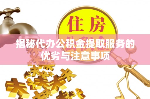 湘西揭秘代办公积金提取服务的优劣与注意事项