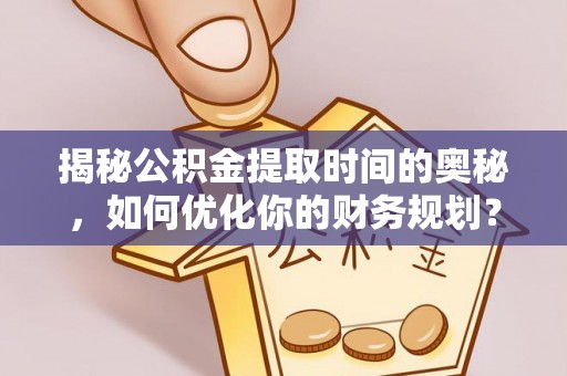 湘西揭秘公积金提取时间的奥秘，如何优化你的财务规划？