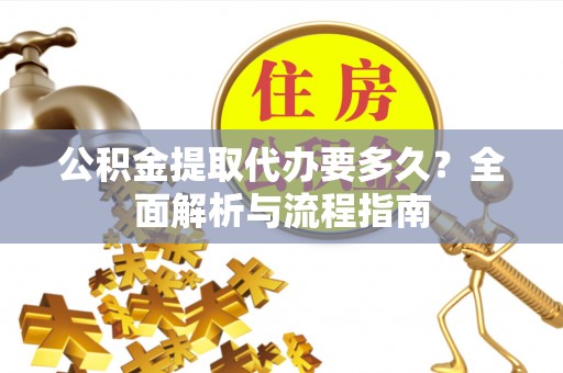 湘西公积金提取代办要多久？全面解析与流程指南