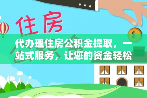 湘西代办理住房公积金提取，一站式服务，让您的资金轻松到账