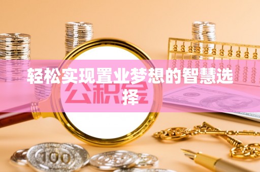 湘西轻松实现置业梦想的智慧选择