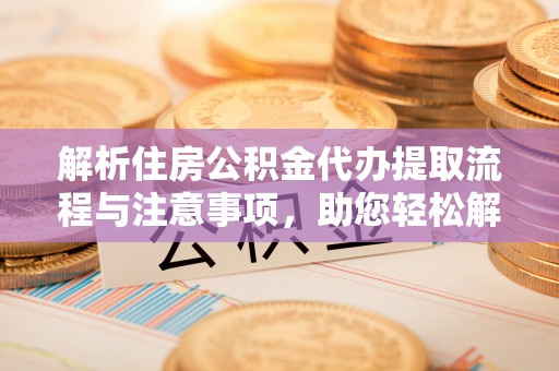 湘西解析住房公积金代办提取流程与注意事项，助您轻松解决资金难题