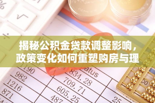 湘西揭秘公积金贷款调整影响，政策变化如何重塑购房与理财规划