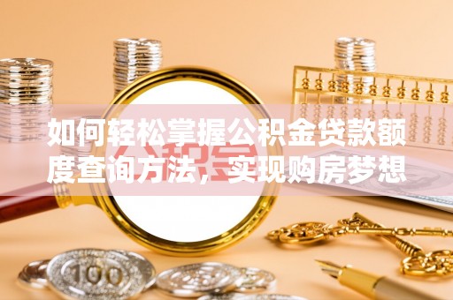 湘西如何轻松掌握公积金贷款额度查询方法，实现购房梦想？