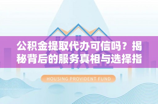 湘西公积金提取代办可信吗？揭秘背后的服务真相与选择指南