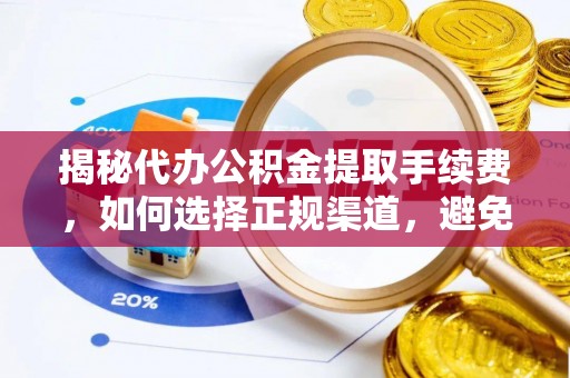 湘西揭秘代办公积金提取手续费，如何选择正规渠道，避免上当受骗