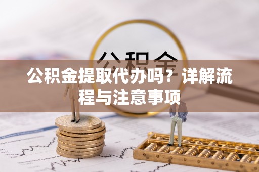 湘西公积金提取代办吗？详解流程与注意事项