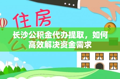 湘西长沙公积金代办提取，如何高效解决资金需求