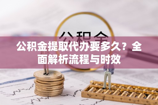 湘西公积金提取代办要多久？全面解析流程与时效