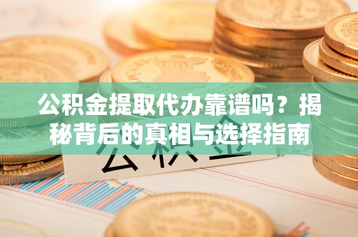 湘西公积金提取代办靠谱吗？揭秘背后的真相与选择指南