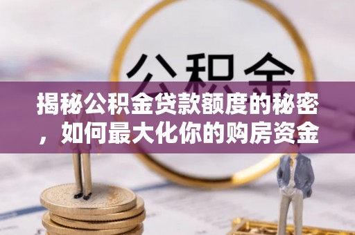 湘西揭秘公积金贷款额度的秘密，如何最大化你的购房资金