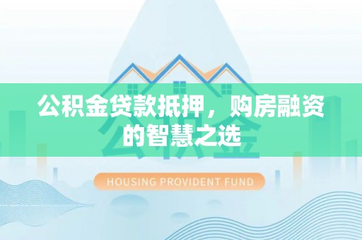 湘西公积金贷款抵押，购房融资的智慧之选