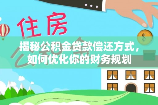 湘西揭秘公积金贷款偿还方式，如何优化你的财务规划