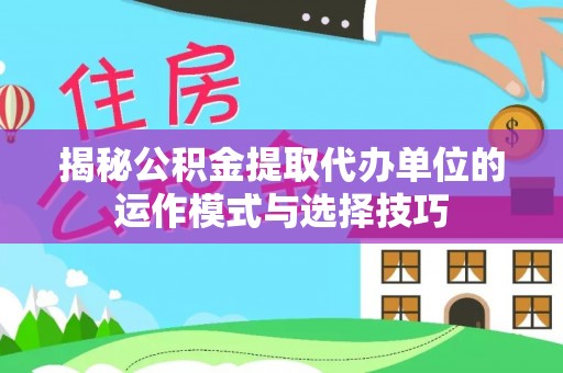 湘西揭秘公积金提取代办单位的运作模式与选择技巧