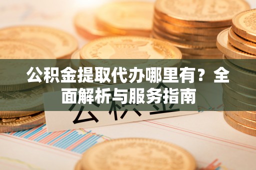 湘西公积金提取代办哪里有？全面解析与服务指南