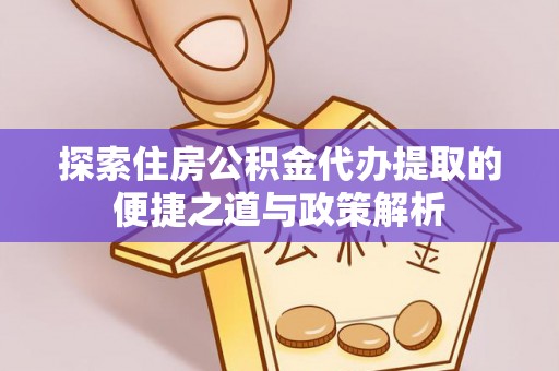 湘西探索住房公积金代办提取的便捷之道与政策解析