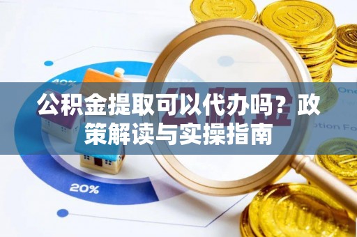 湘西公积金提取可以代办吗？政策解读与实操指南