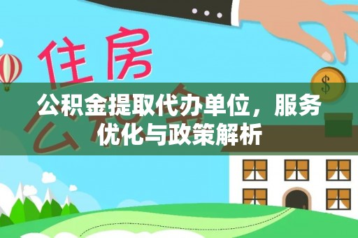 湘西公积金提取代办单位，服务优化与政策解析