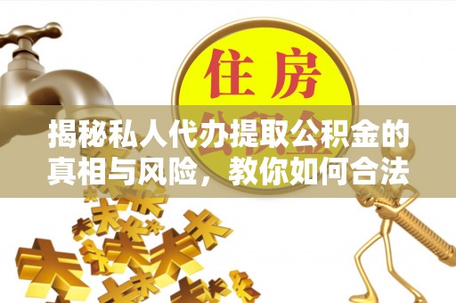 湘西揭秘私人代办提取公积金的真相与风险，教你如何合法合规操作