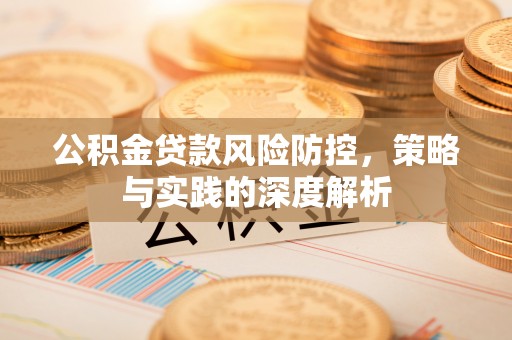湘西公积金贷款风险防控，策略与实践的深度解析