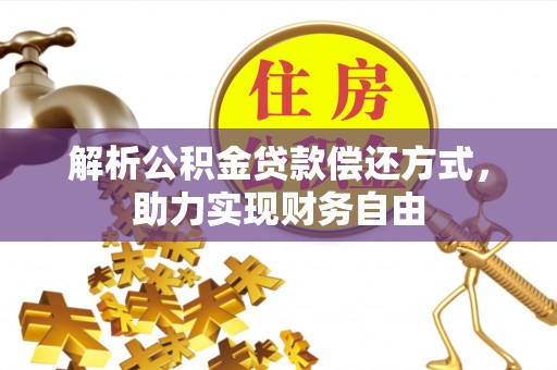 湘西解析公积金贷款偿还方式，助力实现财务自由