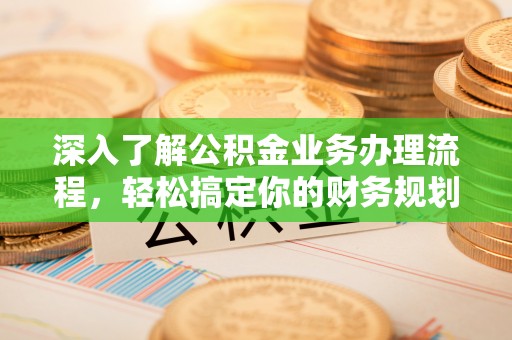 湘西深入了解公积金业务办理流程，轻松搞定你的财务规划