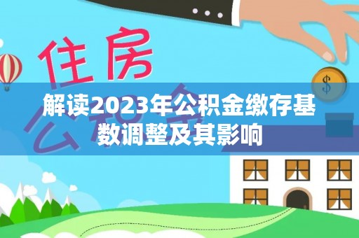 湘西解读2023年公积金缴存基数调整及其影响
