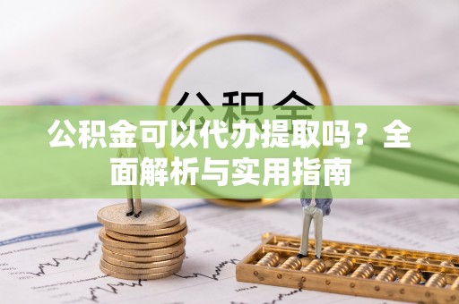 湘西公积金可以代办提取吗？全面解析与实用指南