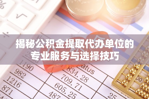 湘西揭秘公积金提取代办单位的专业服务与选择技巧