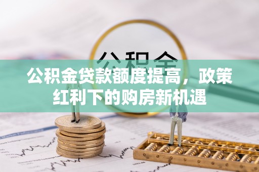 湘西公积金贷款额度提高，政策红利下的购房新机遇