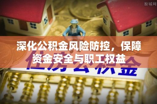 湘西深化公积金风险防控，保障资金安全与职工权益