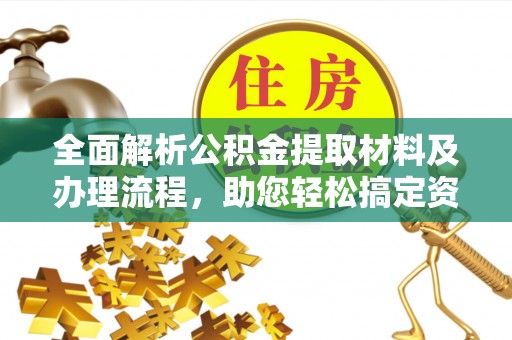 湘西全面解析公积金提取材料及办理流程，助您轻松搞定资金提取