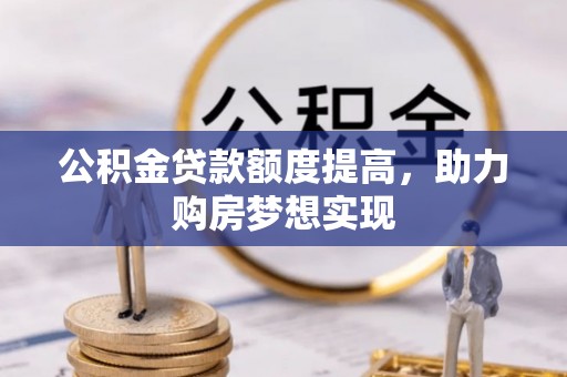 湘西公积金贷款额度提高，助力购房梦想实现