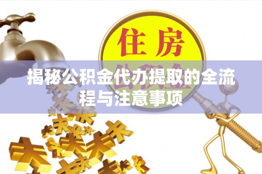 湘西揭秘公积金代办提取的全流程与注意事项