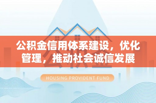 湘西公积金信用体系建设，优化管理，推动社会诚信发展