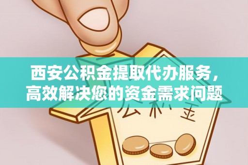 湘西西安公积金提取代办服务，高效解决您的资金需求问题