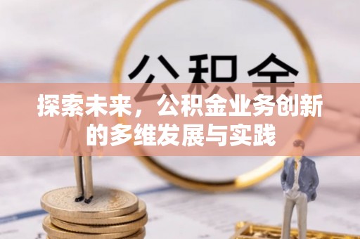 湘西探索未来，公积金业务创新的多维发展与实践